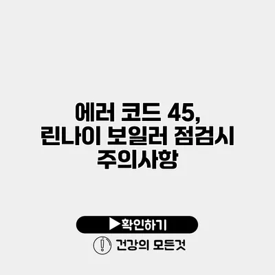 에러 코드 45, 린나이 보일러 점검시 주의사항