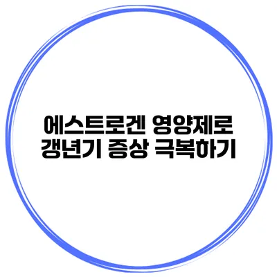 에스트로겐 영양제로 갱년기 증상 극복하기