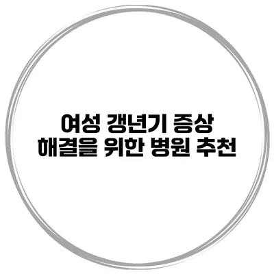 여성 갱년기 증상 해결을 위한 병원 추천