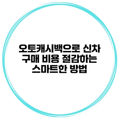 오토캐시백으로 신차 구매 비용 절감하는 스마트한 방법