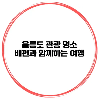 울릉도 관광 명소 배편과 함께하는 여행
