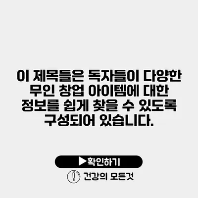 이 제목들은 독자들이 다양한 무인 창업 아이템에 대한 정보를 쉽게 찾을 수 있도록 구성되어 있습니다.