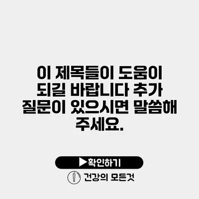 이 제목들이 도움이 되길 바랍니다 추가 질문이 있으시면 말씀해 주세요.