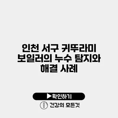 인천 서구 귀뚜라미 보일러의 누수 탐지와 해결 사례