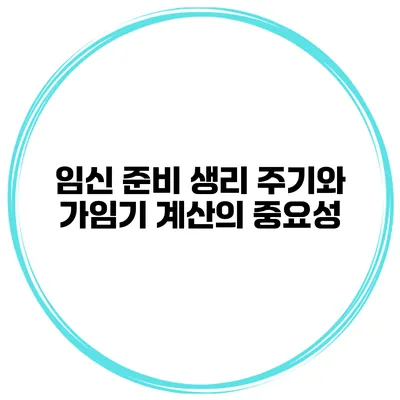 임신 준비 생리 주기와 가임기 계산의 중요성