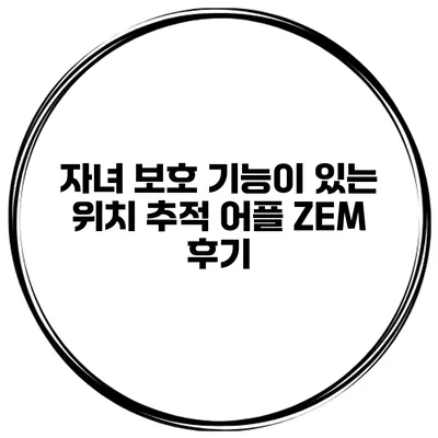 자녀 보호 기능이 있는 위치 추적 어플 ZEM 후기