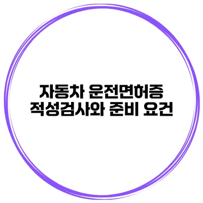 자동차 운전면허증 적성검사와 준비 요건