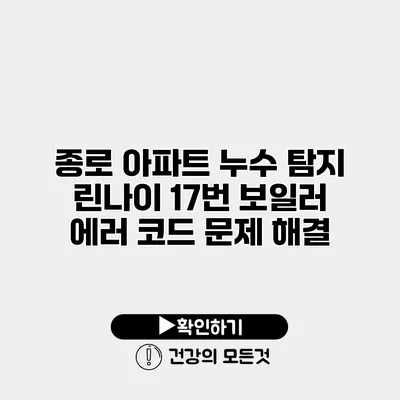 종로 아파트 누수 탐지 린나이 17번 보일러 에러 코드 문제 해결