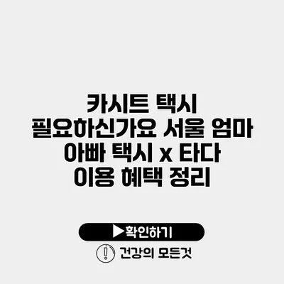 카시트 택시 필요하신가요? 서울 엄마 아빠 택시 x 타다 이용 혜택 정리