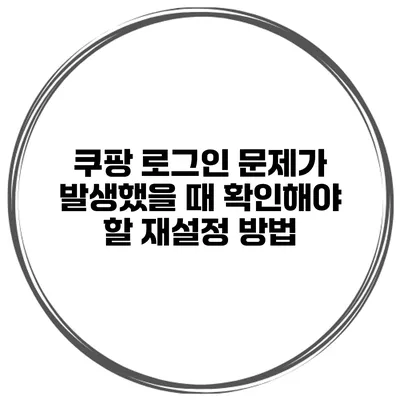 쿠팡 로그인 문제가 발생했을 때 확인해야 할 재설정 방법