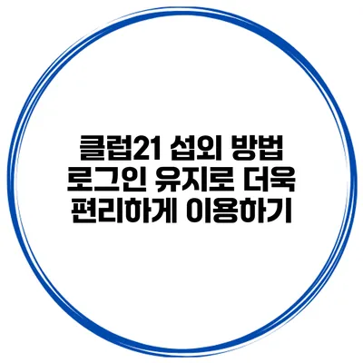 클럽21 섭외 방법 로그인 유지로 더욱 편리하게 이용하기