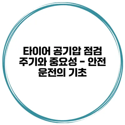 타이어 공기압 점검 주기와 중요성 - 안전 운전의 기초