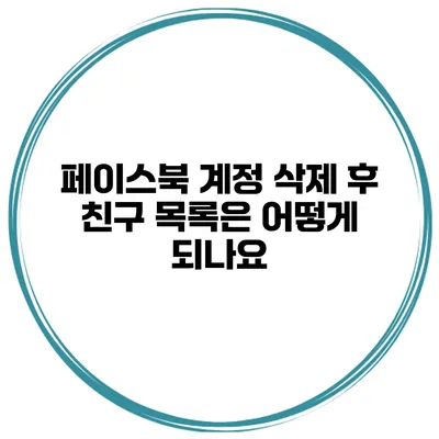페이스북 계정 삭제 후 친구 목록은 어떻게 되나요?