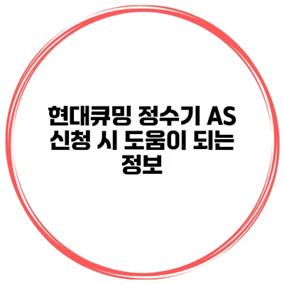 현대큐밍 정수기 AS 신청 시 도움이 되는 정보