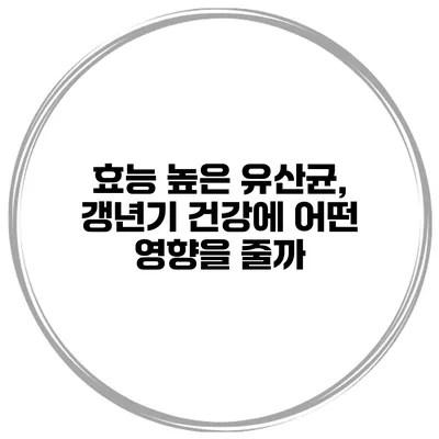 효능 높은 유산균, 갱년기 건강에 어떤 영향을 줄까?